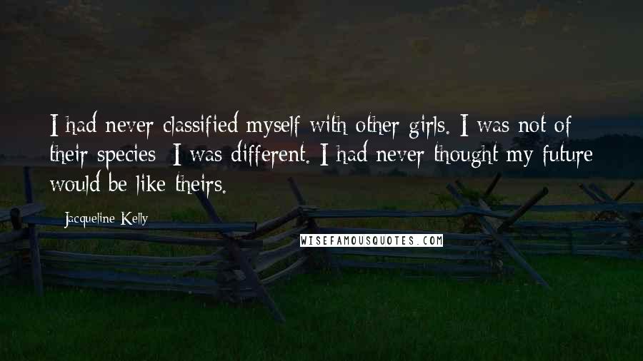 Jacqueline Kelly Quotes: I had never classified myself with other girls. I was not of their species; I was different. I had never thought my future would be like theirs.