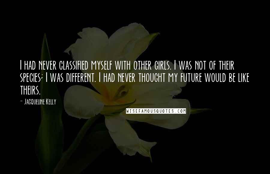 Jacqueline Kelly Quotes: I had never classified myself with other girls. I was not of their species; I was different. I had never thought my future would be like theirs.