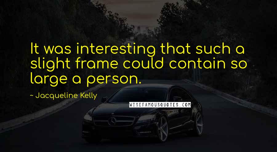 Jacqueline Kelly Quotes: It was interesting that such a slight frame could contain so large a person.