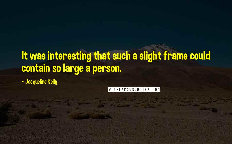 Jacqueline Kelly Quotes: It was interesting that such a slight frame could contain so large a person.