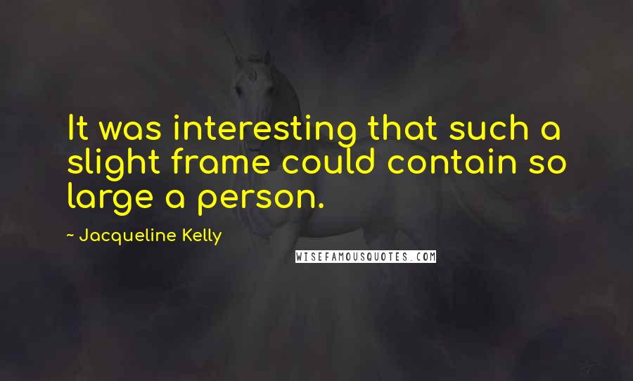 Jacqueline Kelly Quotes: It was interesting that such a slight frame could contain so large a person.