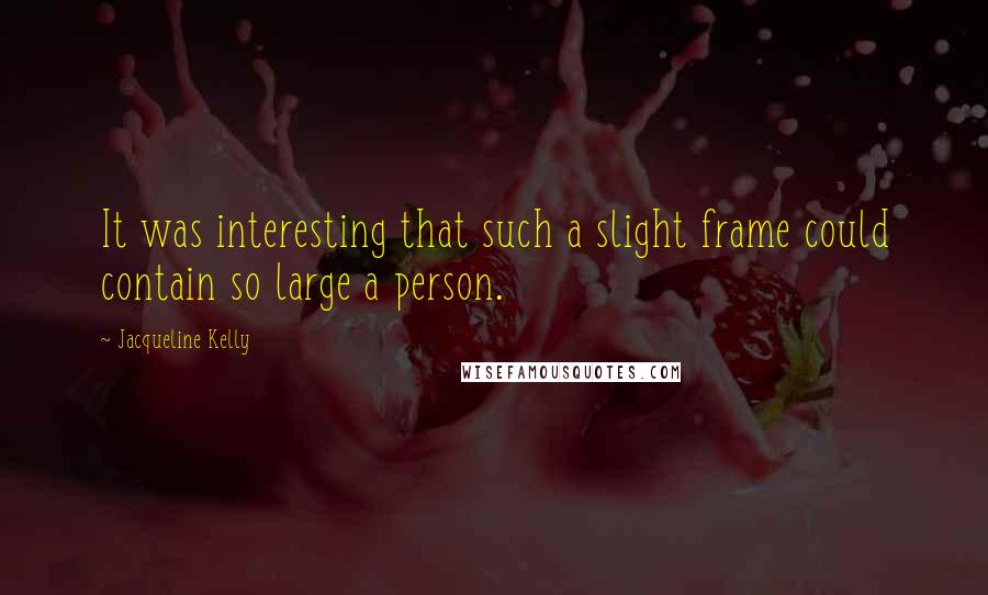 Jacqueline Kelly Quotes: It was interesting that such a slight frame could contain so large a person.