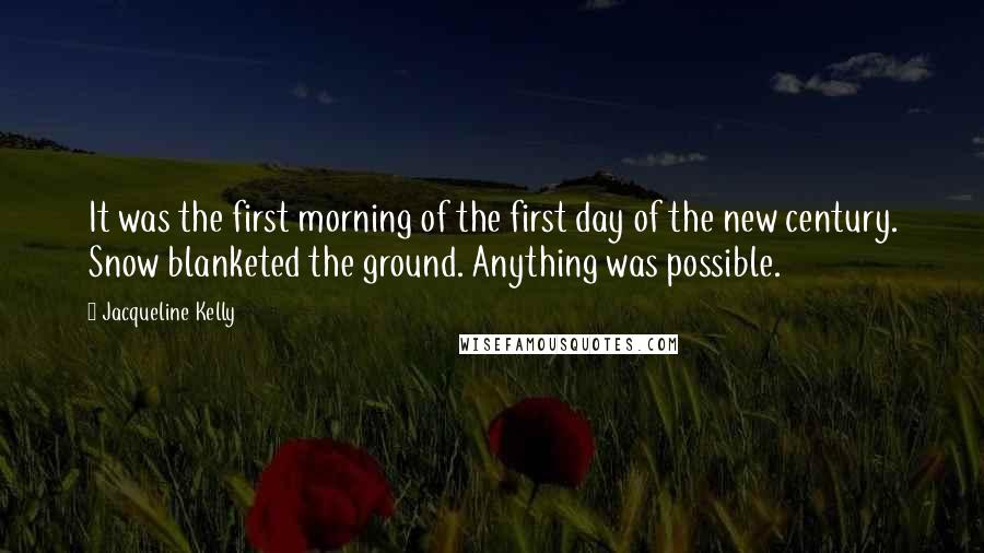 Jacqueline Kelly Quotes: It was the first morning of the first day of the new century. Snow blanketed the ground. Anything was possible.