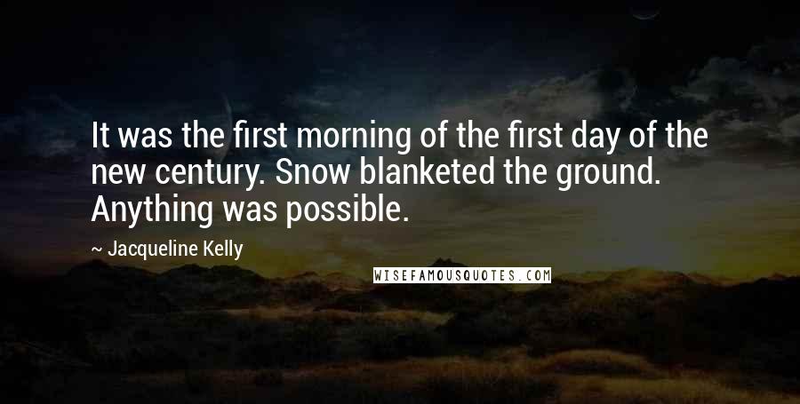 Jacqueline Kelly Quotes: It was the first morning of the first day of the new century. Snow blanketed the ground. Anything was possible.