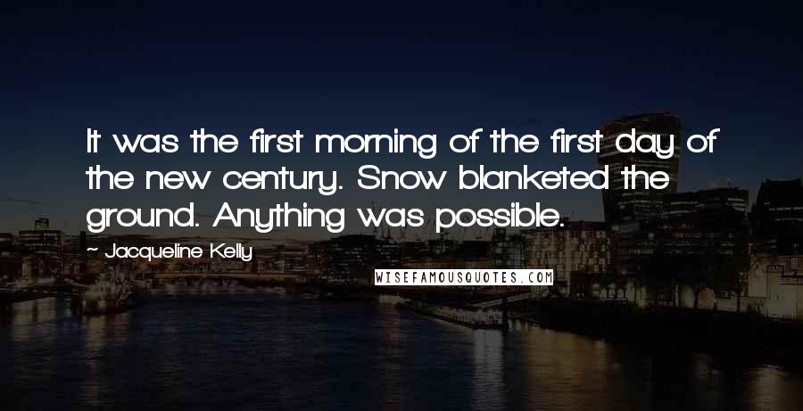 Jacqueline Kelly Quotes: It was the first morning of the first day of the new century. Snow blanketed the ground. Anything was possible.