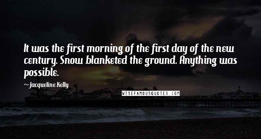 Jacqueline Kelly Quotes: It was the first morning of the first day of the new century. Snow blanketed the ground. Anything was possible.