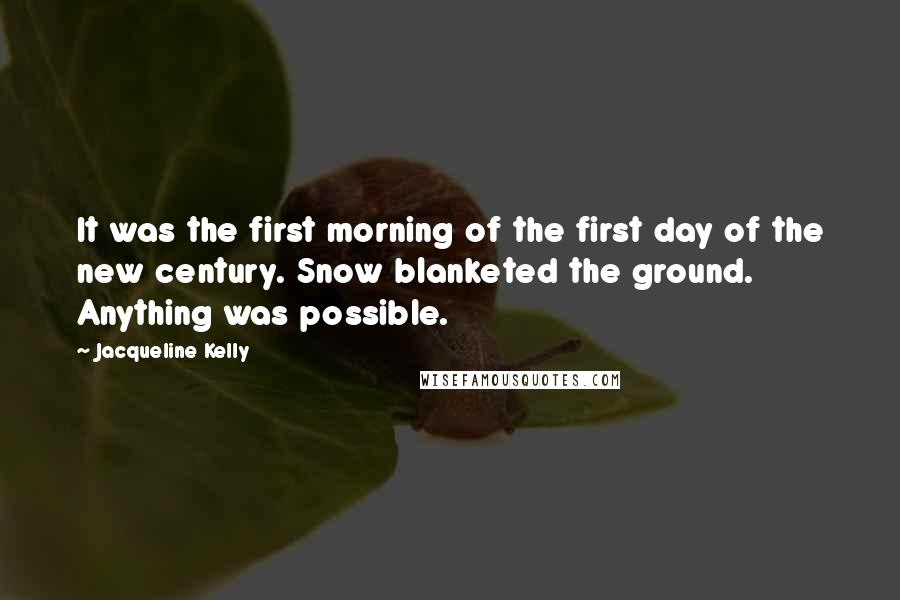 Jacqueline Kelly Quotes: It was the first morning of the first day of the new century. Snow blanketed the ground. Anything was possible.