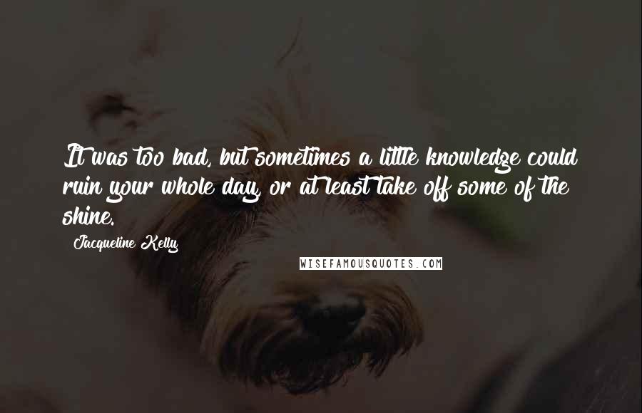 Jacqueline Kelly Quotes: It was too bad, but sometimes a little knowledge could ruin your whole day, or at least take off some of the shine.