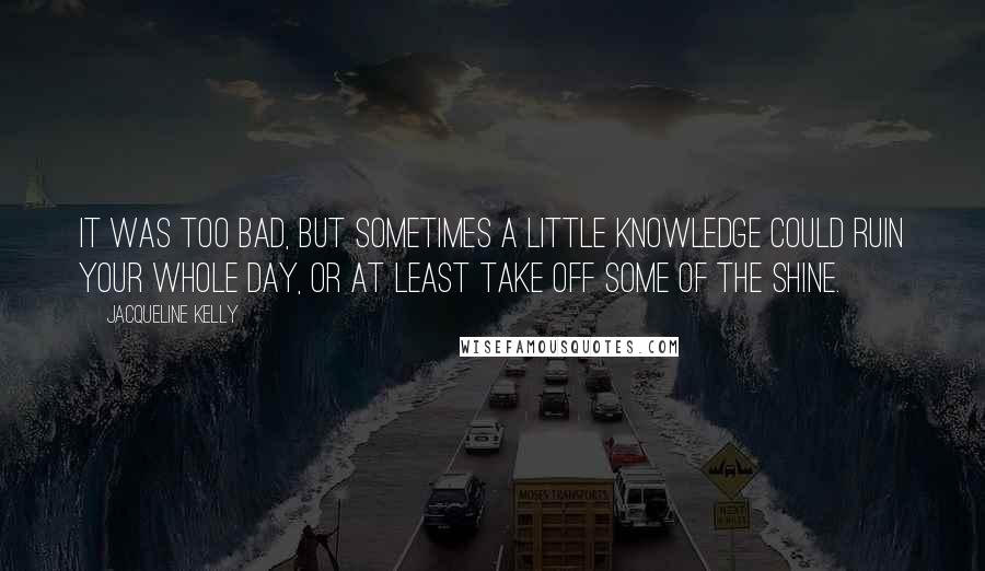 Jacqueline Kelly Quotes: It was too bad, but sometimes a little knowledge could ruin your whole day, or at least take off some of the shine.