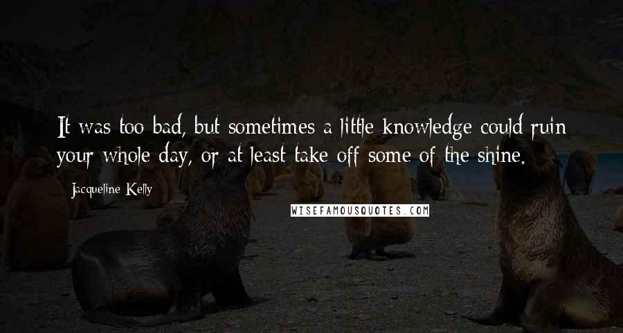 Jacqueline Kelly Quotes: It was too bad, but sometimes a little knowledge could ruin your whole day, or at least take off some of the shine.