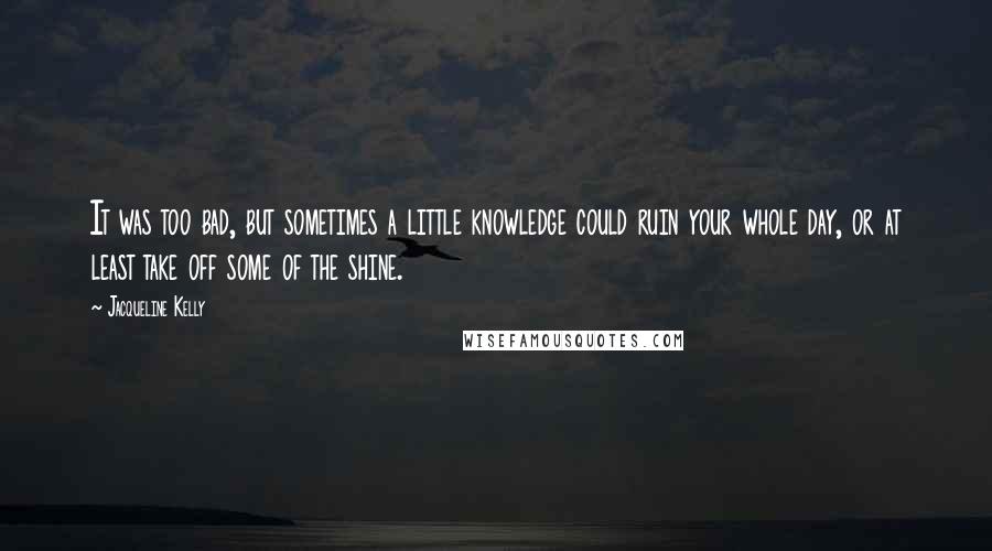 Jacqueline Kelly Quotes: It was too bad, but sometimes a little knowledge could ruin your whole day, or at least take off some of the shine.