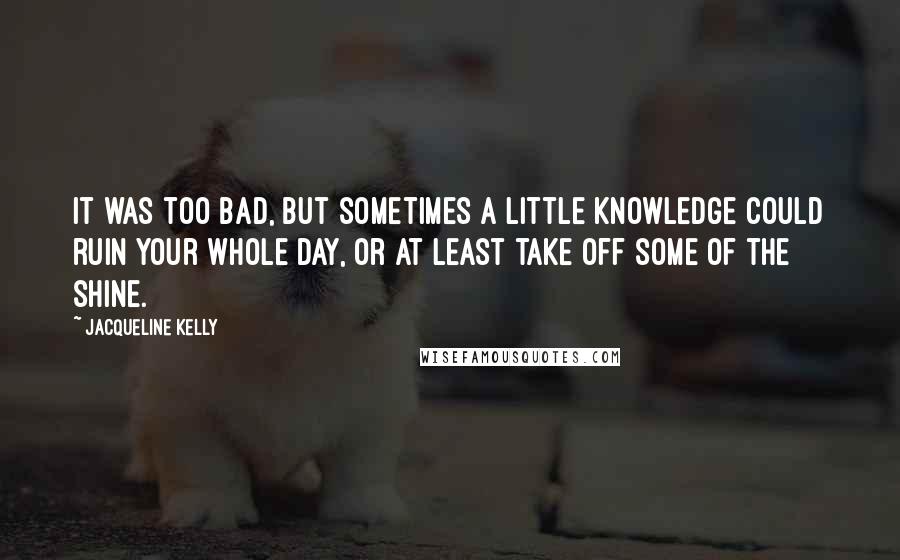 Jacqueline Kelly Quotes: It was too bad, but sometimes a little knowledge could ruin your whole day, or at least take off some of the shine.