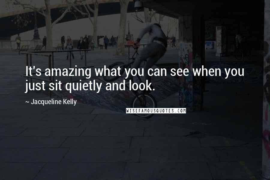 Jacqueline Kelly Quotes: It's amazing what you can see when you just sit quietly and look.