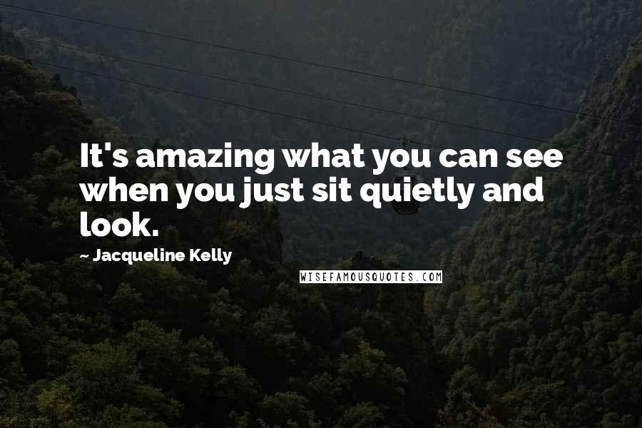 Jacqueline Kelly Quotes: It's amazing what you can see when you just sit quietly and look.