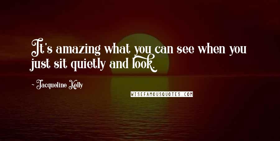 Jacqueline Kelly Quotes: It's amazing what you can see when you just sit quietly and look.