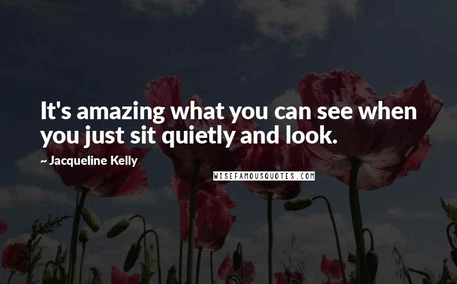 Jacqueline Kelly Quotes: It's amazing what you can see when you just sit quietly and look.