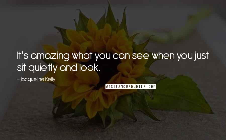 Jacqueline Kelly Quotes: It's amazing what you can see when you just sit quietly and look.