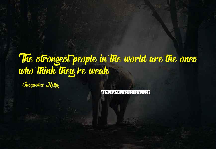 Jacqueline Kelly Quotes: The strongest people in the world are the ones who think they're weak.