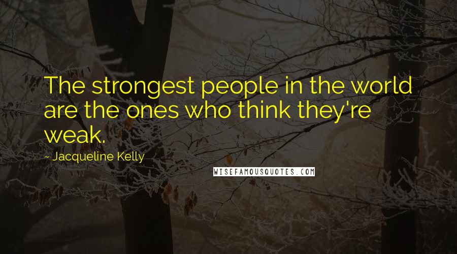 Jacqueline Kelly Quotes: The strongest people in the world are the ones who think they're weak.