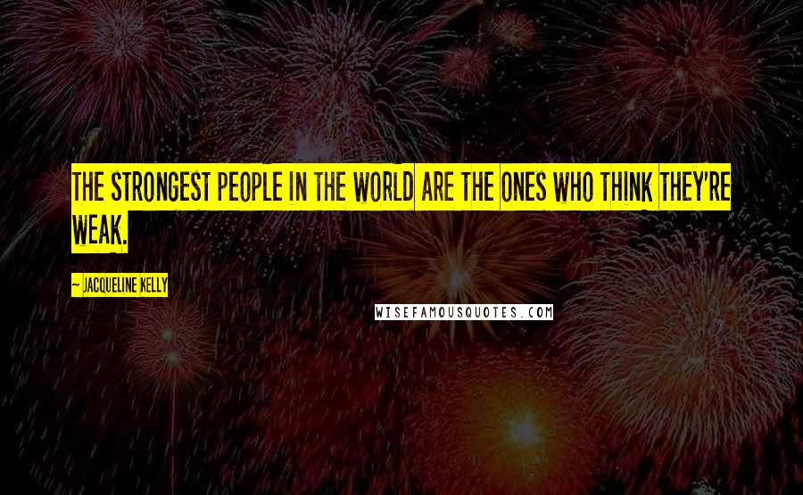 Jacqueline Kelly Quotes: The strongest people in the world are the ones who think they're weak.