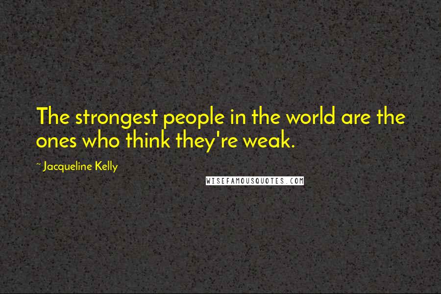 Jacqueline Kelly Quotes: The strongest people in the world are the ones who think they're weak.