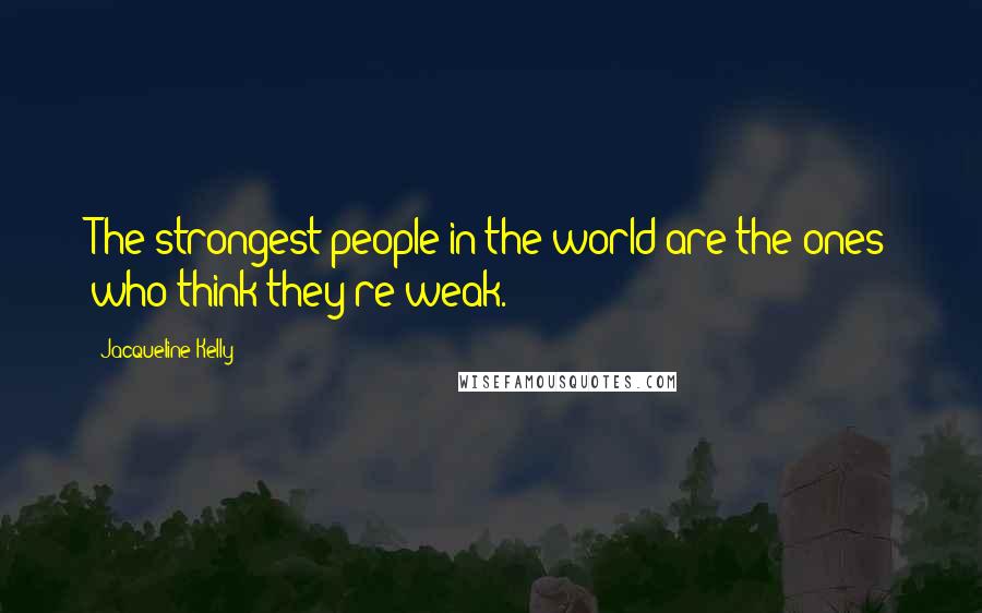 Jacqueline Kelly Quotes: The strongest people in the world are the ones who think they're weak.