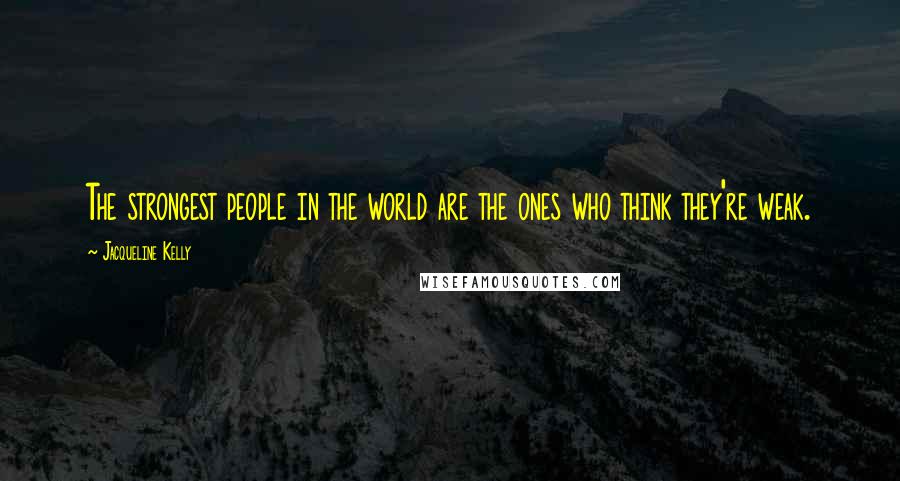 Jacqueline Kelly Quotes: The strongest people in the world are the ones who think they're weak.