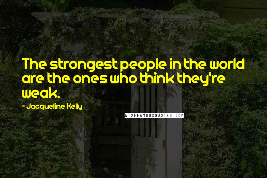 Jacqueline Kelly Quotes: The strongest people in the world are the ones who think they're weak.