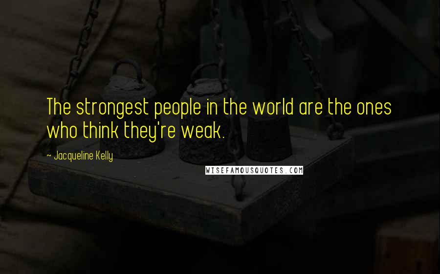 Jacqueline Kelly Quotes: The strongest people in the world are the ones who think they're weak.