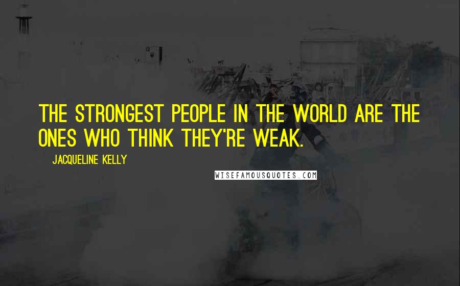 Jacqueline Kelly Quotes: The strongest people in the world are the ones who think they're weak.