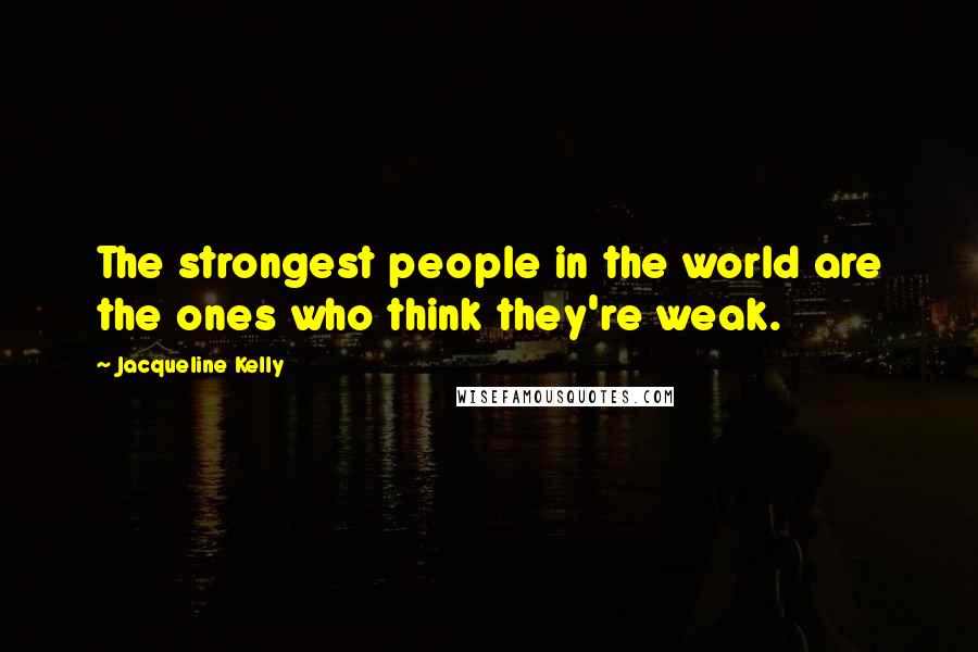 Jacqueline Kelly Quotes: The strongest people in the world are the ones who think they're weak.