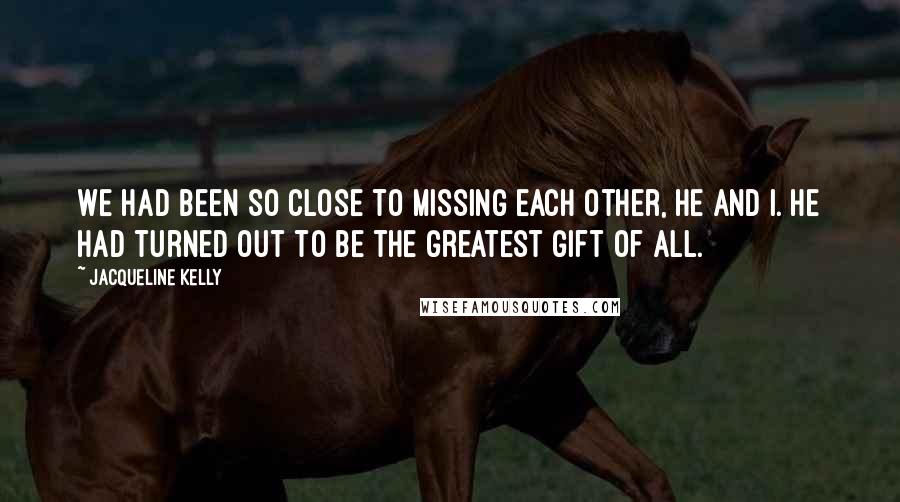 Jacqueline Kelly Quotes: We had been so close to missing each other, he and I. He had turned out to be the greatest gift of all.