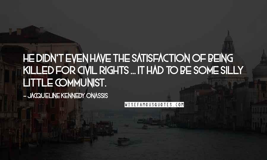 Jacqueline Kennedy Onassis Quotes: He didn't even have the satisfaction of being killed for civil rights ... it had to be some silly little Communist.