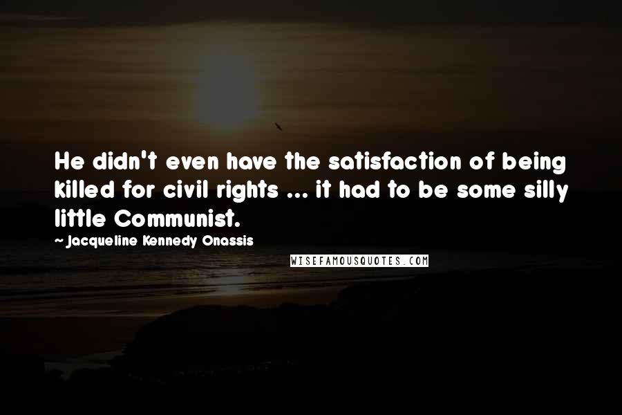 Jacqueline Kennedy Onassis Quotes: He didn't even have the satisfaction of being killed for civil rights ... it had to be some silly little Communist.