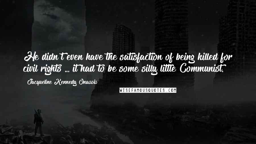 Jacqueline Kennedy Onassis Quotes: He didn't even have the satisfaction of being killed for civil rights ... it had to be some silly little Communist.