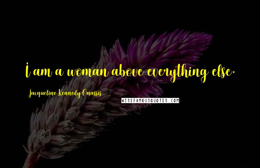 Jacqueline Kennedy Onassis Quotes: I am a woman above everything else.