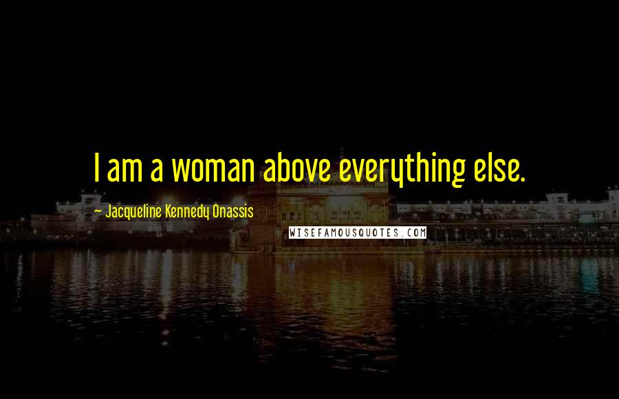 Jacqueline Kennedy Onassis Quotes: I am a woman above everything else.