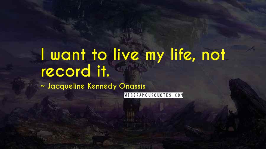 Jacqueline Kennedy Onassis Quotes: I want to live my life, not record it.