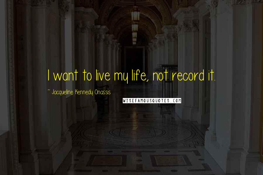 Jacqueline Kennedy Onassis Quotes: I want to live my life, not record it.