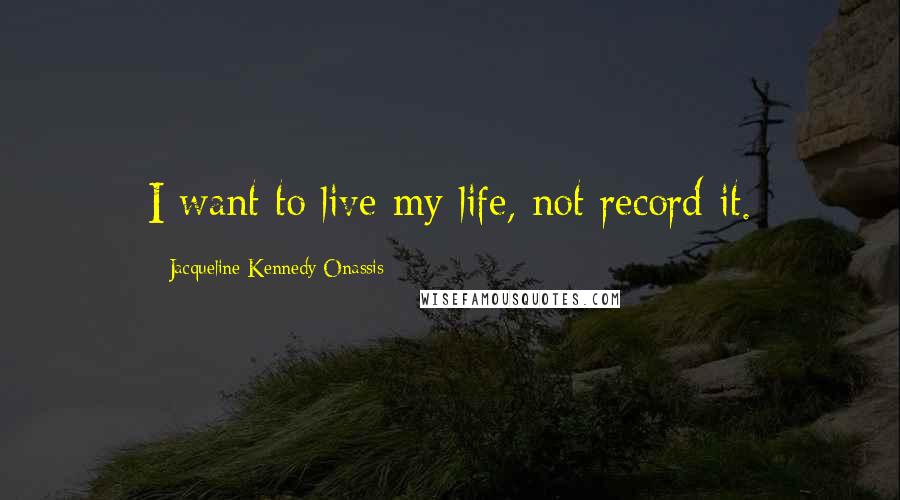Jacqueline Kennedy Onassis Quotes: I want to live my life, not record it.