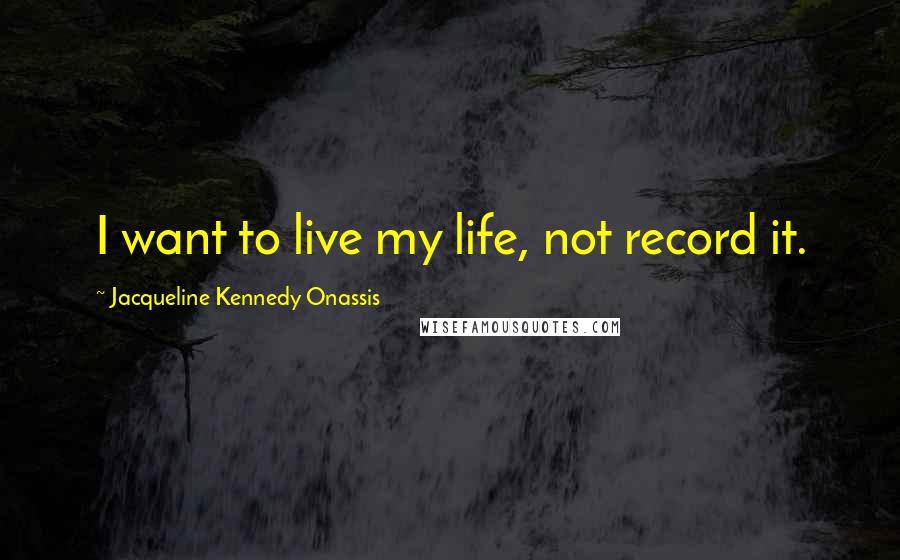 Jacqueline Kennedy Onassis Quotes: I want to live my life, not record it.