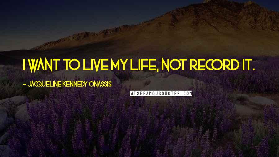 Jacqueline Kennedy Onassis Quotes: I want to live my life, not record it.