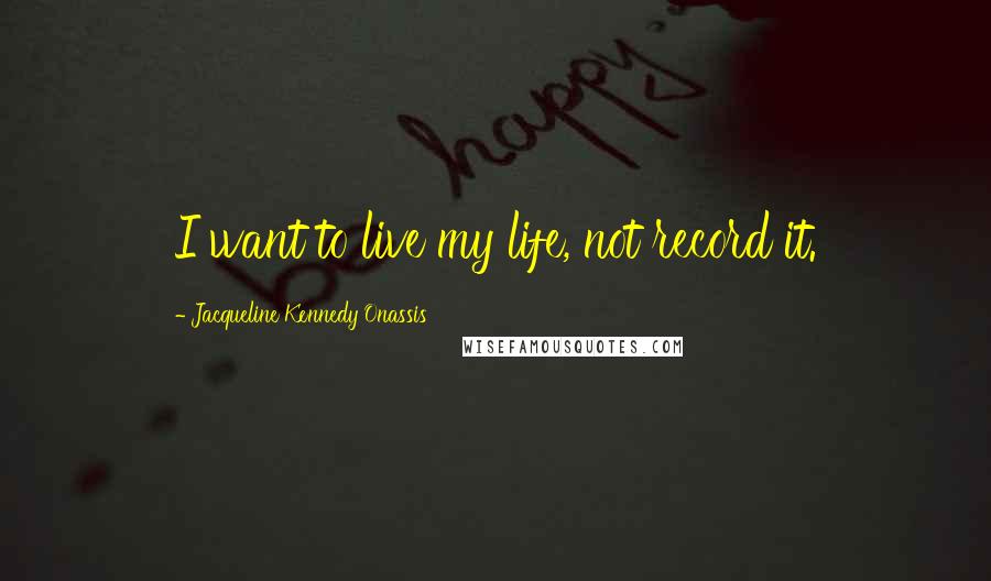 Jacqueline Kennedy Onassis Quotes: I want to live my life, not record it.