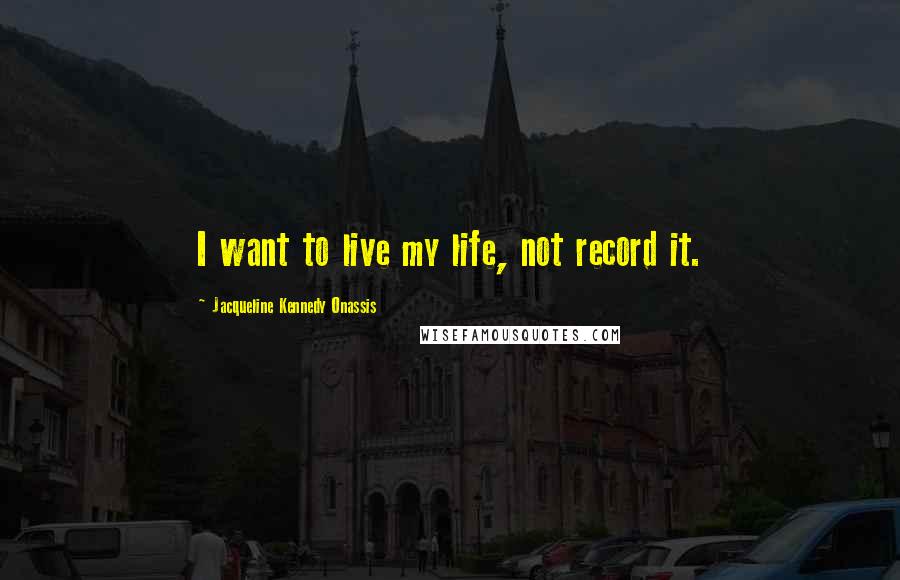 Jacqueline Kennedy Onassis Quotes: I want to live my life, not record it.