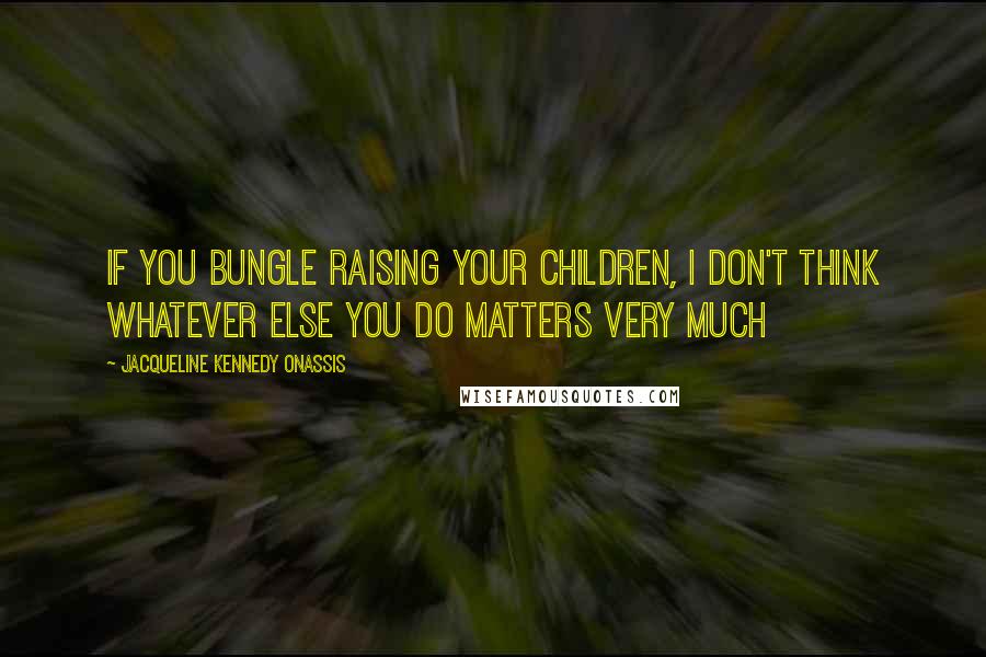 Jacqueline Kennedy Onassis Quotes: If you bungle raising your children, I don't think whatever else you do matters very much