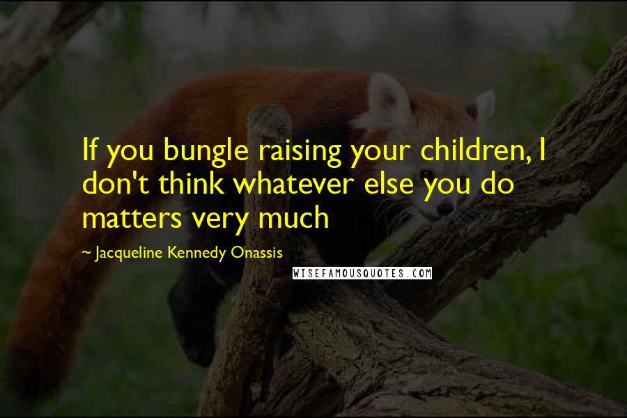 Jacqueline Kennedy Onassis Quotes: If you bungle raising your children, I don't think whatever else you do matters very much