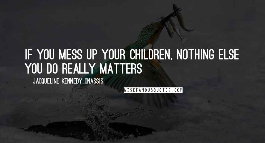 Jacqueline Kennedy Onassis Quotes: If you mess up your children, nothing else you do really matters