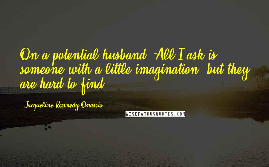 Jacqueline Kennedy Onassis Quotes: On a potential husband, All I ask is someone with a little imagination, but they are hard to find.