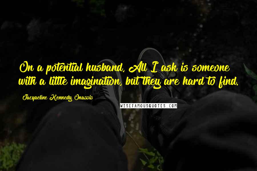 Jacqueline Kennedy Onassis Quotes: On a potential husband, All I ask is someone with a little imagination, but they are hard to find.