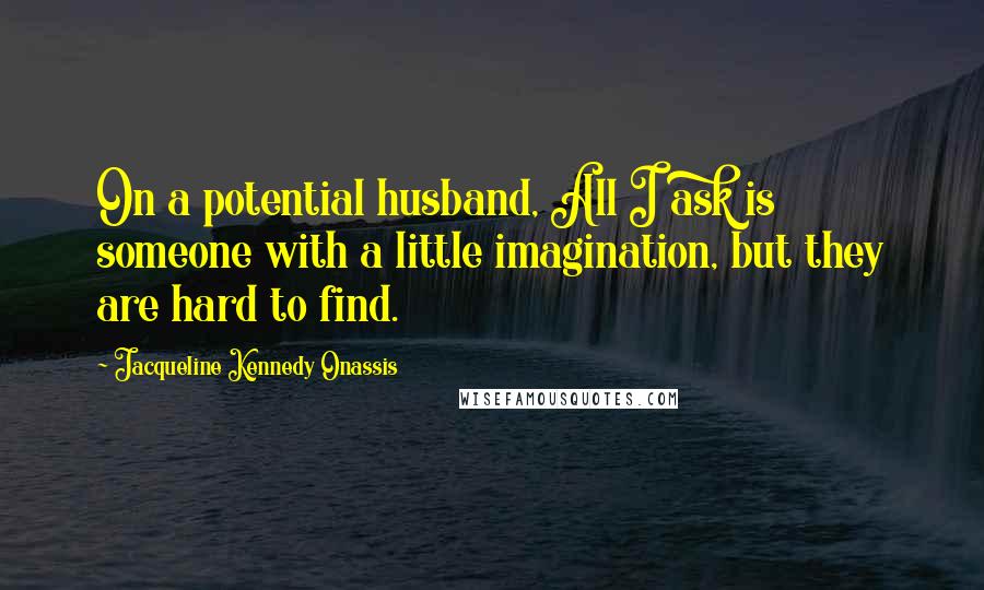 Jacqueline Kennedy Onassis Quotes: On a potential husband, All I ask is someone with a little imagination, but they are hard to find.